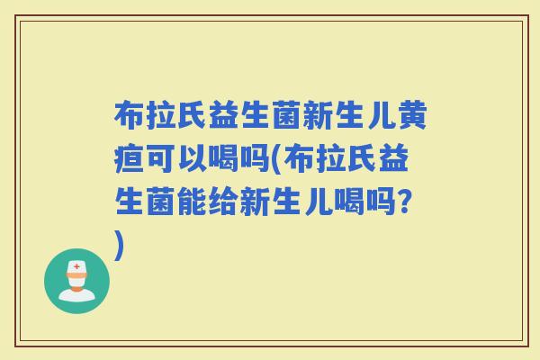 布拉氏益生菌新生儿黄疸可以喝吗(布拉氏益生菌能给新生儿喝吗?) 布拉氏益生菌新生儿黄疸可以喝吗(布拉氏益生菌能给新生儿喝吗?)