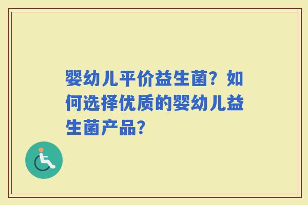 婴幼儿平价益生菌?如何选择优质的婴幼儿益生菌产品? 婴幼儿平价益生菌?如何选择优质的婴幼儿益生菌产品?