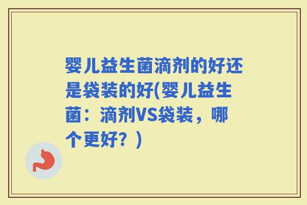 婴儿益生菌滴剂的好还是袋装的好(婴儿益生菌:滴剂VS袋装,哪个更好?) 婴儿益生菌滴剂的好还是袋装的好(婴儿益生菌:滴剂VS袋装,哪个更好?)