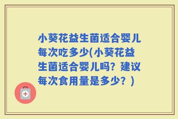 小葵花益生菌适合婴儿每次吃多少(小葵花益生菌适合婴儿吗？建议每次食用量是多少？)