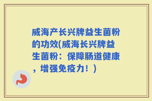 威海产长兴牌益生菌粉的功效(威海长兴牌益生菌粉：保障肠道健康，增强力！)