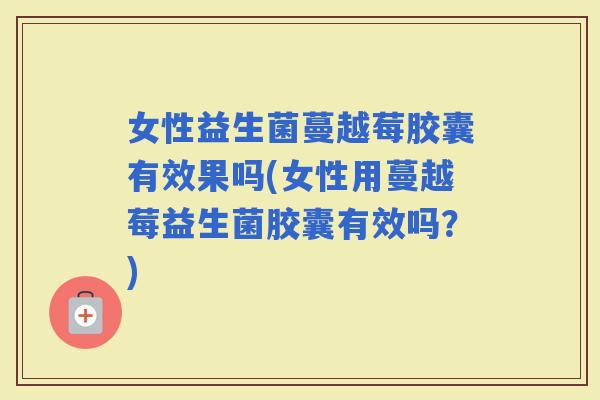 女性益生菌蔓越莓胶囊有效果吗(女性用蔓越莓益生菌胶囊有效吗？)
