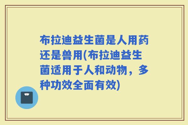 布拉迪益生菌是人用药还是兽用(布拉迪益生菌适用于人和动物，多种功效全面有效)