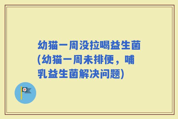 幼猫一周没拉喝益生菌(幼猫一周未排便，哺乳益生菌解决问题)