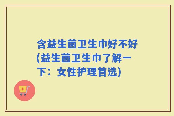 含益生菌卫生巾好不好(益生菌卫生巾了解一下：女性护理首选)