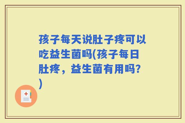 孩子每天说肚子疼可以吃益生菌吗(孩子每日肚疼，益生菌有用吗？)