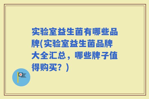 实验室益生菌有哪些品牌(实验室益生菌品牌大全汇总，哪些牌子值得购买？)