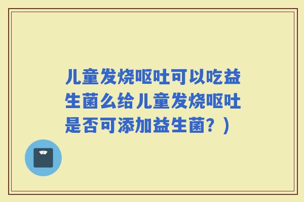 儿童发烧可以吃益生菌么给儿童发烧是否可添加益生菌？)