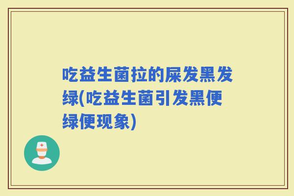 吃益生菌拉的屎发黑发绿(吃益生菌引发黑便绿便现象)