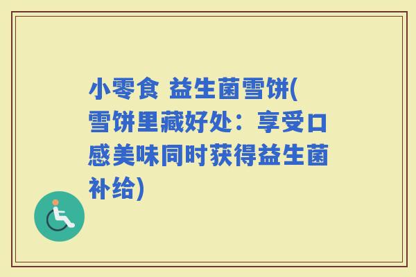 小零食 益生菌雪饼(雪饼里藏好处：享受口感美味同时获得益生菌补给)