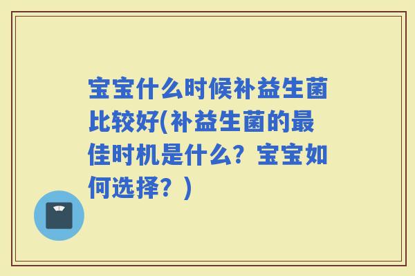 宝宝什么时候补益生菌比较好(补益生菌的佳时机是什么？宝宝如何选择？)