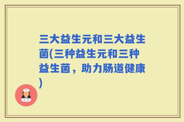 三大益生元和三大益生菌(三种益生元和三种益生菌，助力肠道健康)