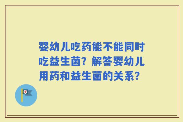 婴幼儿吃药能不能同时吃益生菌？解答婴幼儿用药和益生菌的关系？