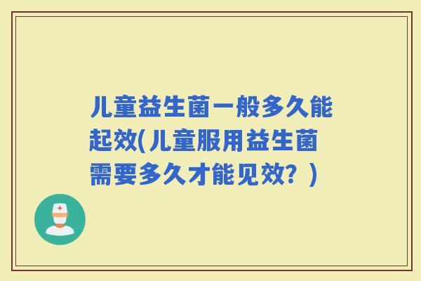 儿童益生菌一般多久能起效(儿童服用益生菌需要多久才能见效？)