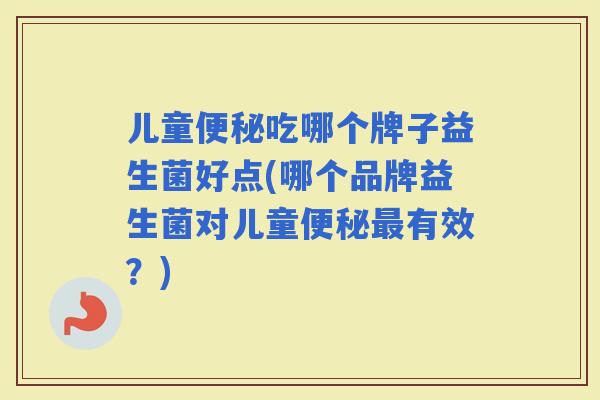 儿童吃哪个牌子益生菌好点(哪个品牌益生菌对儿童有效？)