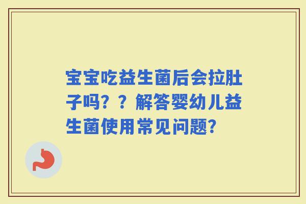 宝宝吃益生菌后会拉肚子吗？？解答婴幼儿益生菌使用常见问题？