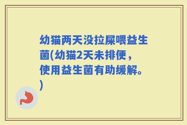幼猫两天没拉屎喂益生菌(幼猫2天未排便，使用益生菌有助缓解。)