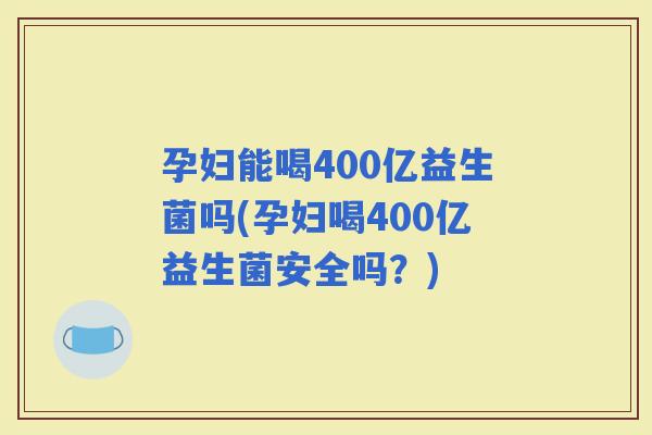 孕妇能喝400亿益生菌吗(孕妇喝400亿益生菌安全吗?) 孕妇能喝400亿益生菌吗(孕妇喝400亿益生菌安全吗?)