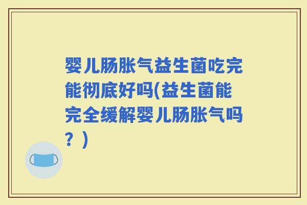 婴儿肠益生菌吃完能彻底好吗(益生菌能完全缓解婴儿肠吗？)