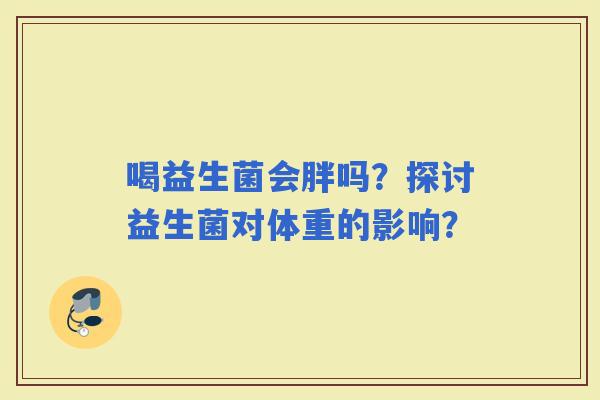 喝益生菌会胖吗?探讨益生菌对体重的影响? 喝益生菌会胖吗?探讨益生菌对体重的影响?