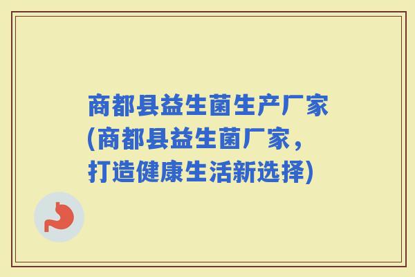 商都县益生菌生产厂家(商都县益生菌厂家,打造健康生活新选择) 商都县益生菌生产厂家(商都县益生菌厂家,打造健康生活新选择)