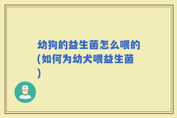幼狗的益生菌怎么喂的(如何为幼犬喂益生菌) 幼狗的益生菌怎么喂的(如何为幼犬喂益生菌)
