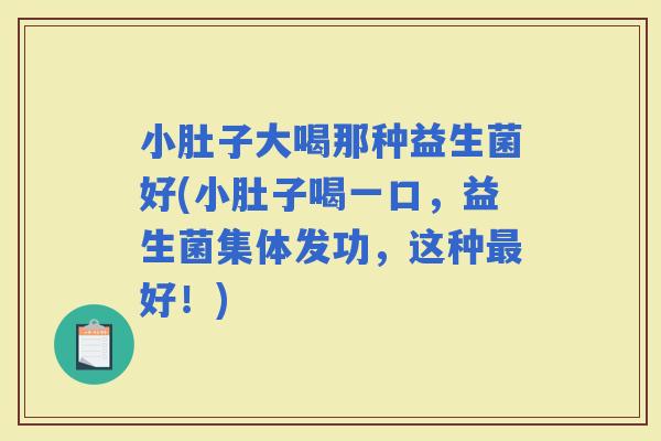 小肚子大喝那种益生菌好(小肚子喝一口,益生菌集体发功,这种好!) 小肚子大喝那种益生菌好(小肚子喝一口,益生菌集体发功,这种好!)