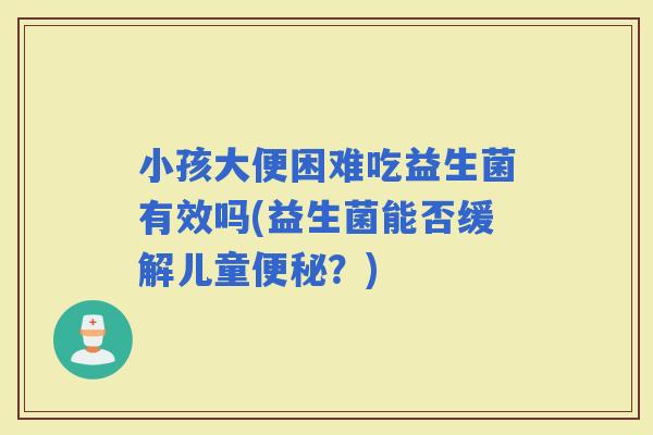 小孩大便困难吃益生菌有效吗(益生菌能否缓解儿童?) 小孩大便困难吃益生菌有效吗(益生菌能否缓解儿童?)