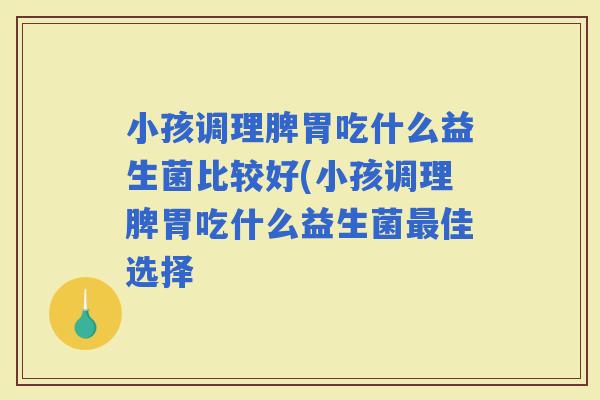 小孩调理脾胃吃什么益生菌比较好(小孩调理脾胃吃什么益生菌佳选择