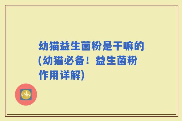 幼猫益生菌粉是干嘛的(幼猫必备！益生菌粉作用详解)