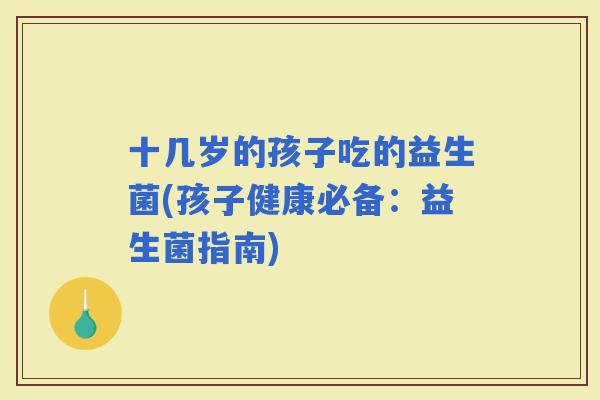 十几岁的孩子吃的益生菌(孩子健康必备：益生菌指南)