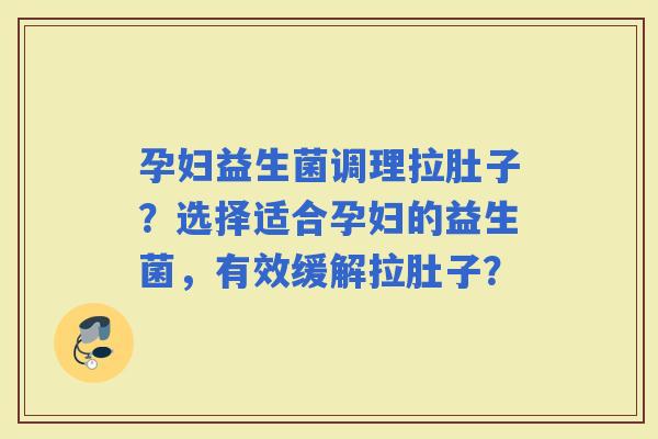 孕妇益生菌调理拉肚子？选择适合孕妇的益生菌，有效缓解拉肚子？