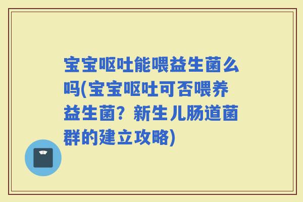 宝宝能喂益生菌么吗(宝宝可否喂养益生菌？新生儿肠道菌群的建立攻略)