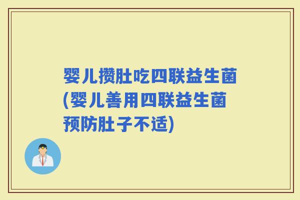婴儿攒肚吃四联益生菌(婴儿善用四联益生菌肚子不适)