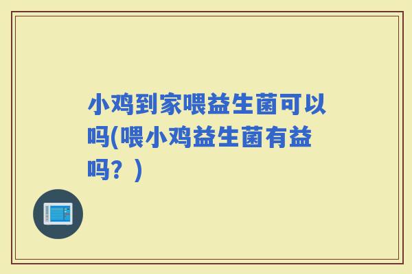 小鸡到家喂益生菌可以吗(喂小鸡益生菌有益吗？)