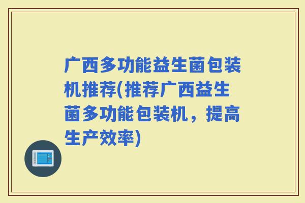 广西多功能益生菌包装机推荐(推荐广西益生菌多功能包装机，提高生产效率)