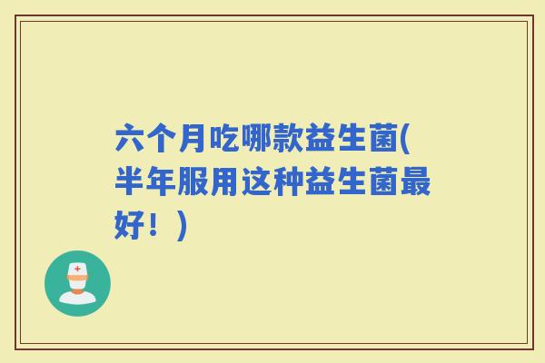 六个月吃哪款益生菌(半年服用这种益生菌好！)