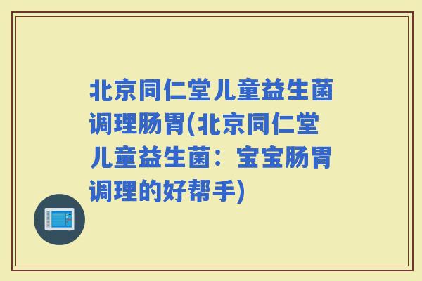 北京同仁堂儿童益生菌调理肠胃(北京同仁堂儿童益生菌：宝宝肠胃调理的好帮手)