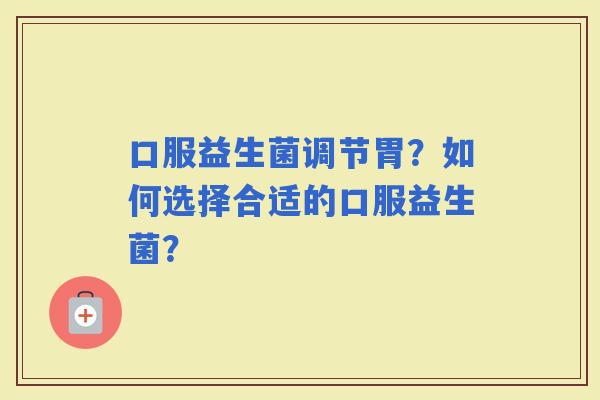 口服益生菌调节胃？如何选择合适的口服益生菌？