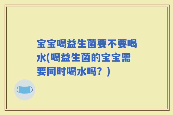 宝宝喝益生菌要不要喝水(喝益生菌的宝宝需要同时喝水吗？)