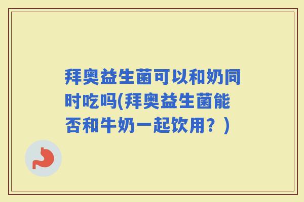 拜奥益生菌可以和奶同时吃吗(拜奥益生菌能否和牛奶一起饮用?) 拜奥益生菌可以和奶同时吃吗(拜奥益生菌能否和牛奶一起饮用?)