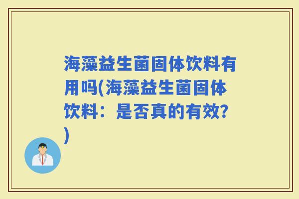 海藻益生菌固体饮料有用吗(海藻益生菌固体饮料:是否真的有效?) 海藻益生菌固体饮料有用吗(海藻益生菌固体饮料:是否真的有效?)