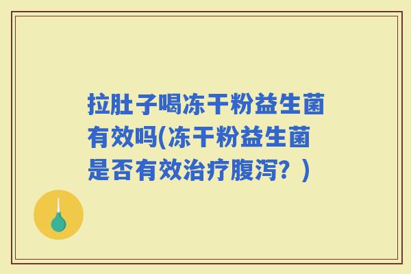 拉肚子喝冻干粉益生菌有效吗(冻干粉益生菌是否有效?) 拉肚子喝冻干粉益生菌有效吗(冻干粉益生菌是否有效?)