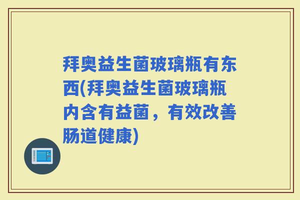 拜奥益生菌玻璃瓶有东西(拜奥益生菌玻璃瓶内含有益菌，有效改善肠道健康)