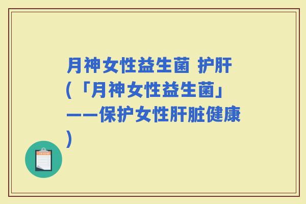 月神女性益生菌 (「月神女性益生菌」——保护女性健康) 月神女性益生菌 (「月神女性益生菌」——保护女性健康)