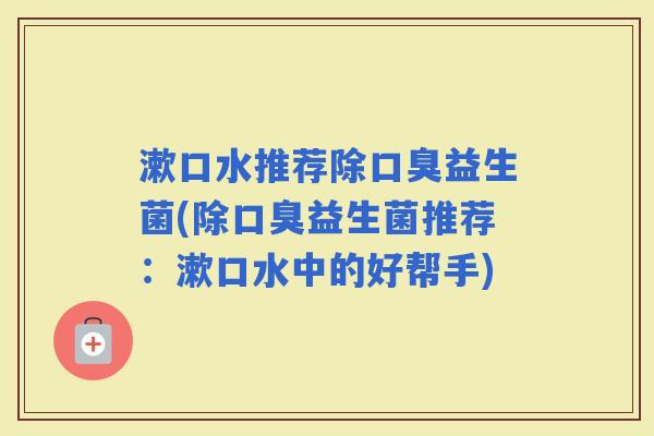 漱口水推荐除益生菌(除益生菌推荐:漱口水中的好帮手) 漱口水推荐除益生菌(除益生菌推荐:漱口水中的好帮手)