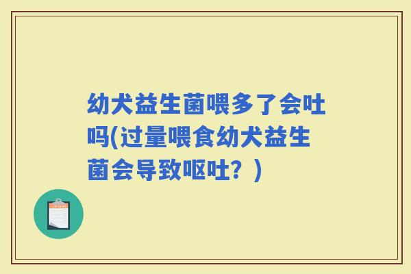 幼犬益生菌喂多了会吐吗(过量喂食幼犬益生菌会导致?) 幼犬益生菌喂多了会吐吗(过量喂食幼犬益生菌会导致?)