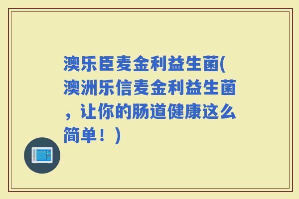 澳乐臣麦金利益生菌(澳洲乐信麦金利益生菌，让你的肠道健康这么简单！)