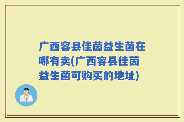 广西容县佳茵益生菌在哪有卖(广西容县佳茵益生菌可购买的地址) 广西容县佳茵益生菌在哪有卖(广西容县佳茵益生菌可购买的地址)