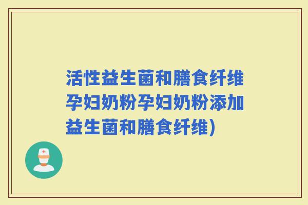 活性益生菌和膳食纤维孕妇奶粉孕妇奶粉添加益生菌和膳食纤维) 活性益生菌和膳食纤维孕妇奶粉孕妇奶粉添加益生菌和膳食纤维)